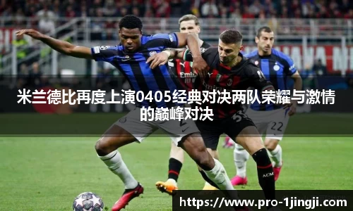 米兰德比再度上演0405经典对决两队荣耀与激情的巅峰对决